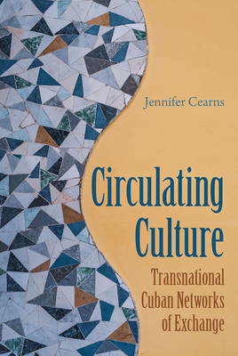 Circulating Culture: Transnational Cuban Networks of Exchange - Cearns, Jennifer