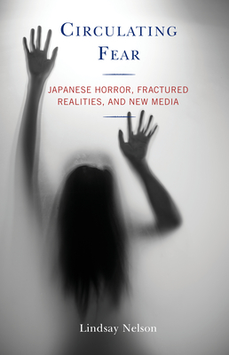 Circulating Fear: Japanese Horror, Fractured Realities, and New Media - Nelson, Lindsay