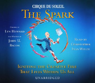 Cirque Du Soleil, the Spark: Igniting the Creative Fire That Lives Within Us All - Bacon, John U, and Welch, Christopher Evan (Read by), and Heward, Lyn (Creator)