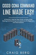 Cisco CCNA Command Guide For Beginners And Intermediates: A Practical Step By Step Guide to Cisco CCNA Routing And Switching Command Line for Beginners and Intermediates