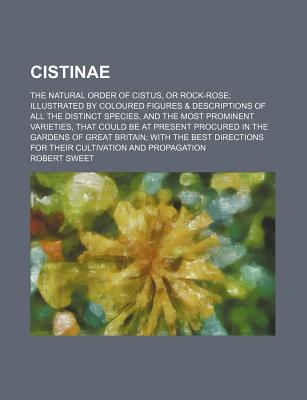 Cistinae. the Natural Order of Cistus, or Rock-Rose; Illustrated by Coloured Figures & Descriptions of All the Distinct Species, and the Most Prominent Varieties, That Could Be at Present Procured in the Gardens of Great Britain; With the Best Directions - Sweet, Robert