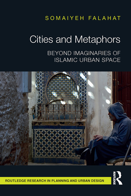 Cities and Metaphors: Beyond Imaginaries of Islamic Urban Space - Falahat, Somaiyeh