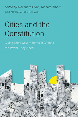 Cities and the Constitution: Giving Local Governments in Canada the Power They Need Volume 18 - Flynn, Alexandra (Editor), and Albert, Richard (Editor), and Des Rosiers, Nathalie (Editor)