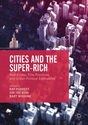 Cities and the Super-Rich: Real Estate, Elite Practices and Urban Political Economies - Forrest, Ray (Editor), and Koh, Sin Yee (Editor), and Wissink, Bart (Editor)