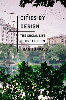 Cities by Design: The Social Life of Urban Form - Tonkiss, Fran