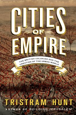 Cities of Empire: The British Colonies and the Creation of the Urban World - Hunt, Tristram