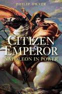Citizen Emperor: Napoleon in Power - Dwyer, Philip, Dr.