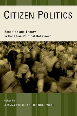 Citizen Politics: Research and Theory in Canadian Political Behaviour - Everitt, Joanna (Editor), and O'Neill, Brenda (Editor)