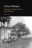Citizen Refugee: Forging the Indian Nation After Partition