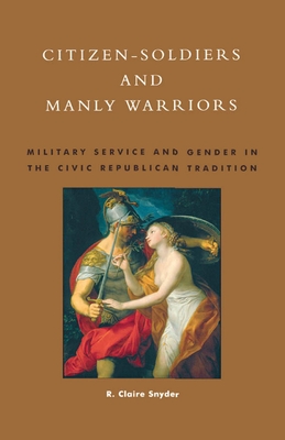 Citizen-Soldiers and Manly Warriors: Military Service and Gender in the Civic Republican Tradition - Snyder, Claire R