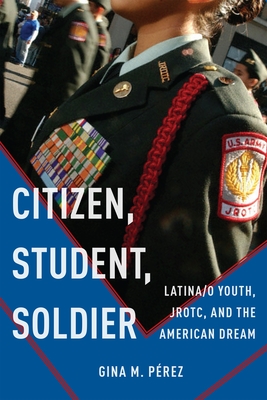 Citizen, Student, Soldier: Latina/o Youth, JROTC, and the American Dream - Prez, Gina M.