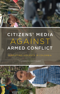 Citizens' Media against Armed Conflict: Disrupting Violence in Colombia - Rodrguez, Clemencia