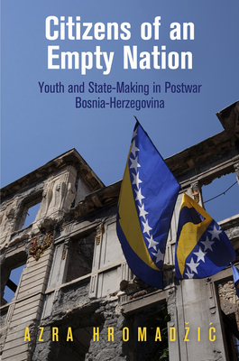 Citizens of an Empty Nation: Youth and State-Making in Postwar Bosnia-Herzegovina - Hromadzic, Azra