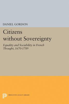 Citizens Without Sovereignty: Equality and Sociability in French Thought, 1670-1789 - Gordon, Daniel