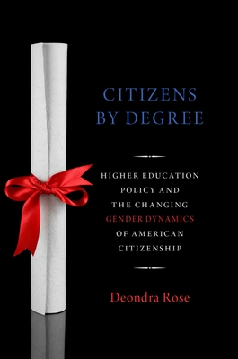 Citizenship By Degree: U.S. Higher Education Policy and the Changing Gender Dynamics of American Citizenship - Rose, Deondra