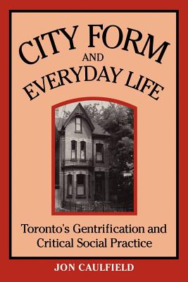 City Form and Everyday Life: Toronto's Gentrification and Critical Social Practice - Caulfield, Jon