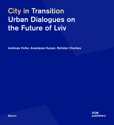 City in Transition: Urban Dialogues on the Future of Lviv - Hofer, Andreas, and Hujvan, Anastasia, and Cherkes, Bohdan