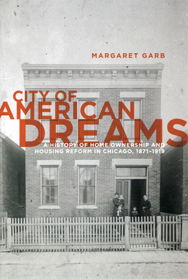 City of American Dreams: A History of Home Ownership and Housing Reform in Chicago, 1871-1919 - Garb, Margaret