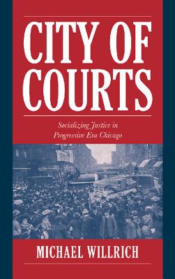 City of Courts: Socializing Justice in Progressive Era Chicago - Willrich, Michael