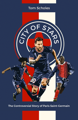 City of Stars: The Controversial Story of Paris Saint-Germain - Scholes, Tom