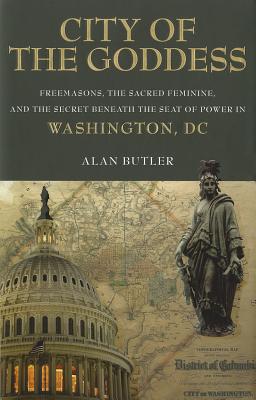 City of the Goddess: Freemasons, the Sacred Feminine, and the Secret Beneath the Seat of Power in Washington, DC - Butler, Alan