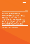 City of Traditions: Containing Eighty-Three Plates Depicting the Antiquities and Beauties of the Famous City from Roman Times Onwards