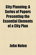 City Planning: A Series of Papers Presenting the Essential Elements of a City Plan