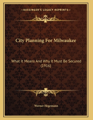 City Planning for Milwaukee: What It Means and Why It Must Be Secured (1916) - Hegemann, Werner