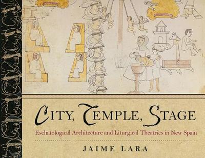 City, Temple, Stage: Eschatalogical Architecture and Liturgical Theatrics in New Spain - Lara, Jaime