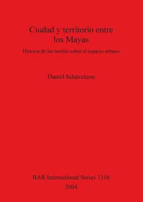 Ciudad y territorio entre los Mayas: Historia de las teoras sobre el espacio urbano - Schavelzon, Daniel