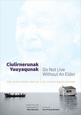 Ciulirnerunak Yuuyaqunak/Do Not Live Without an Elder: The Subsistence Way of Life in Southwest Alaska - Fienup-Riordan, Ann (Editor), and Rearden, Alice (Translated by)