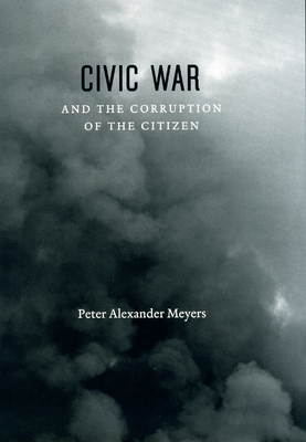 Civic War and the Corruption of the Citizen - Meyers, Peter Alexander