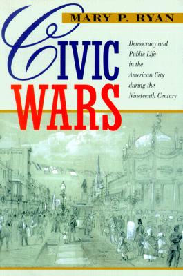 Civic Wars: Democracy & Public Life in the American City - Ryan, Mary P