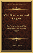 Civil Government And Religion: Or Christianity And The American Constitution (1889)