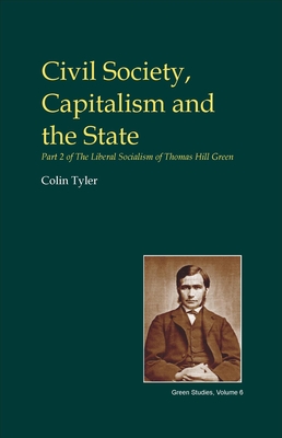 Civil Society, Capitalism and the State: Part Two of the Liberal Socialism of T.H. Green - Tyler, Colin