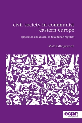 Civil Society in Communist Eastern Europe: Opposition and Dissent in Totalitarian Regimes - Killingsworth, Matt
