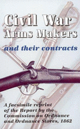 Civil War Arms Makers and Their Contracts: A Facsimile Reprint of the Report by the Commission on Ordnance and Ordnance Stores, 1862