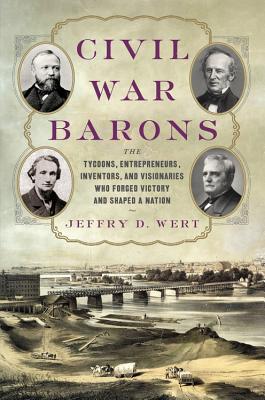Civil War Barons: The Tycoons, Entrepreneurs, Inventors, and Visionaries Who Forged Victory and Shaped a Nation - Wert, Jeffry D