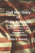 Civil War Diary of Philip K. Roesch: Kept All During My Service August 6, 1862 to June 11, 1865 Company H 25th Regiment of Wisconsin Volunteers