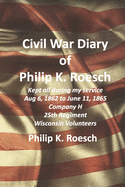 Civil War Diary of Philip K. Roesch: Kept all during my service August 6, 1862 to June 11, 1865 Company H 25th Regiment of Wisconsin Volunteers