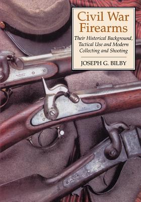 Civil War Firearms: Their Historical Background and Tactical Use - Bilby, Joseph G