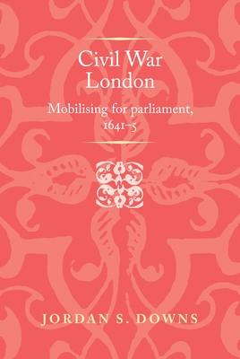 Civil War London: Mobilizing for Parliament, 1641-5 - Downs, Jordan S