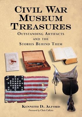 Civil War Museum Treasures: Outstanding Artifacts and the Stories Behind Them - Alford, Kenneth D