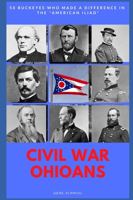 Civil War Ohioans: 50 Buckeyes Who Made a Difference in the "American Iliad" - Schmiel, Gene