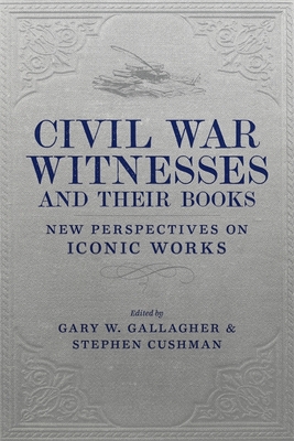 Civil War Witnesses and Their Books: New Perspectives on Iconic Works - Gallagher, Gary W, Professor (Editor), and Cushman, Stephen (Editor), and Blair, William A (Contributions by)