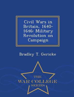 Civil Wars in Britain, 1640-1646: Military Revolution on Campaign - War College Series - Gericke, Bradley T