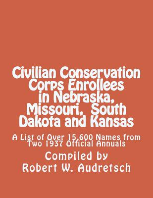 Civilian Conservation Corps Enrollees in Nebraska, Missouri, South Dakota and Kansas: A List of Over 15,600 Names from Two 1937 Official Annuals - Audretsch, Robert W