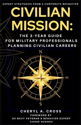 Civilian Mission: The 3-Year Guide for Military Professionals Planning Civilian Careers - Cross, Cheryl A, and Hughes, Chase (Foreword by)