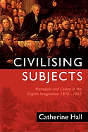 Civilising Subjects: Metropole and Colony in the English Imagination 1830 - 1867