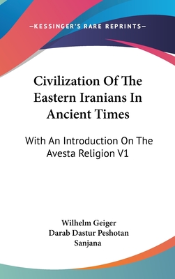 Civilization Of The Eastern Iranians In Ancient Times: With An Introduction On The Avesta Religion V1: Ethnography And Social Life - Geiger, Wilhelm, and Sanjana, Darab Dastur Peshotan (Translated by)